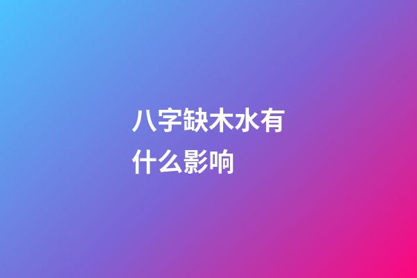 八字缺木水有什么影响 (八字为什么缺木喜水)-第1张-观点-玄机派
